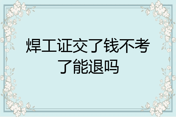 焊工证交了钱不考了能退吗