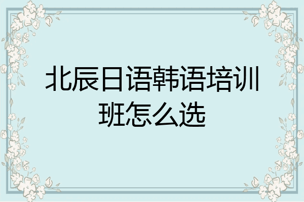 北辰日语韩语培训班怎么选