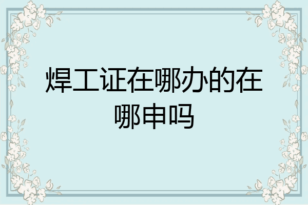 焊工证在哪办的在哪申吗