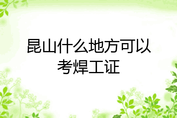 昆山什么地方可以考焊工证