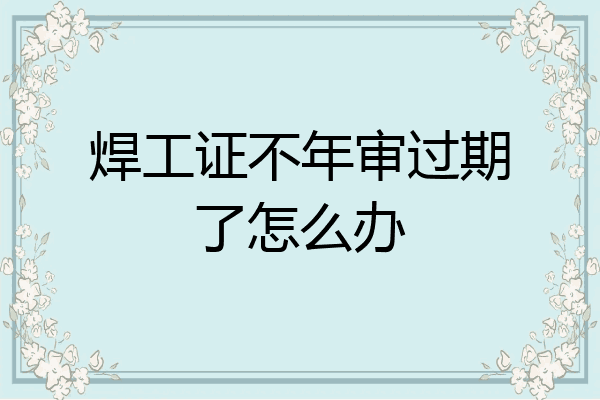 焊工证不年审过期了怎么办