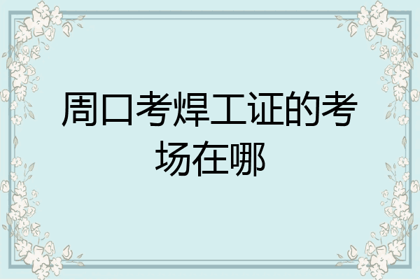 周口考焊工证的考场在哪