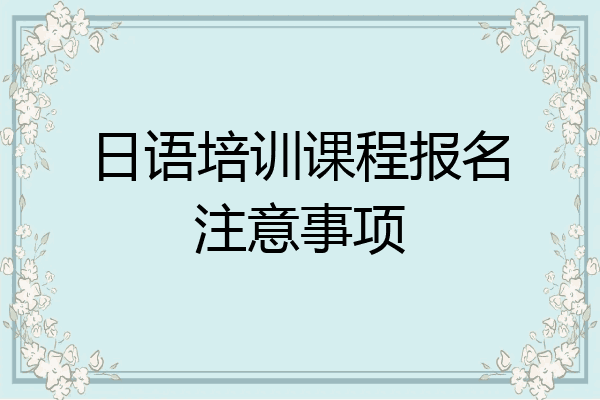 日语培训课程报名注意事项