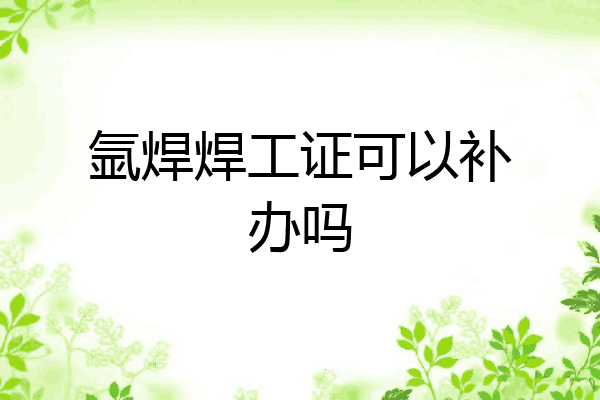氩焊焊工证可以补办吗