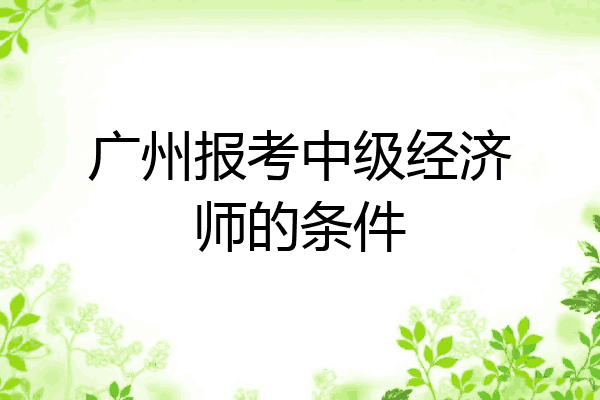 广州报考中级经济师的条件