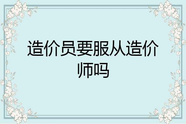 造价员要服从造价师吗