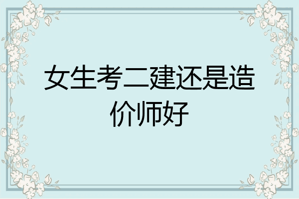 女生考二建还是造价师好