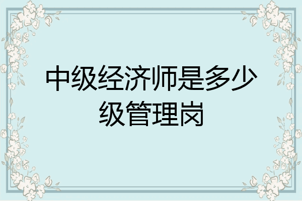 中级经济师是多少级管理岗