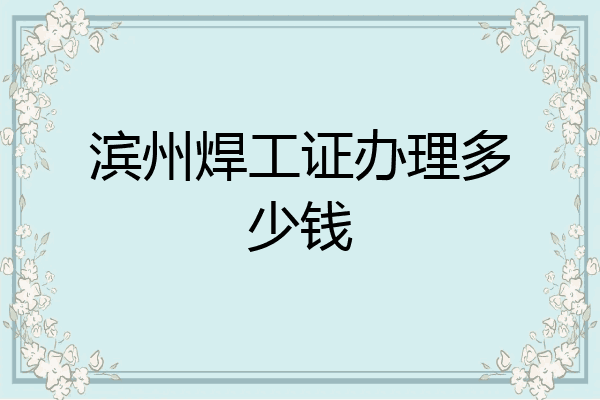 滨州焊工证办理多少钱