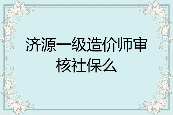 济源一级造价师审核社保么