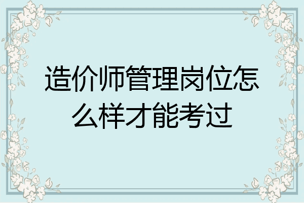 造价师管理岗位怎么样才能考过