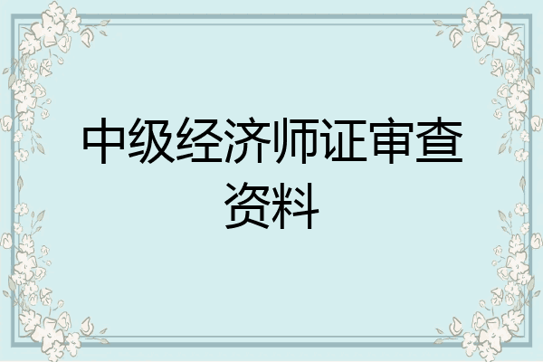 中级经济师证审查资料