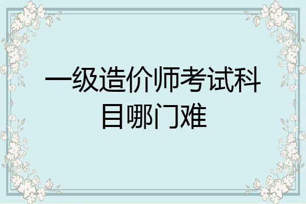 一级造价师考试科目哪门难