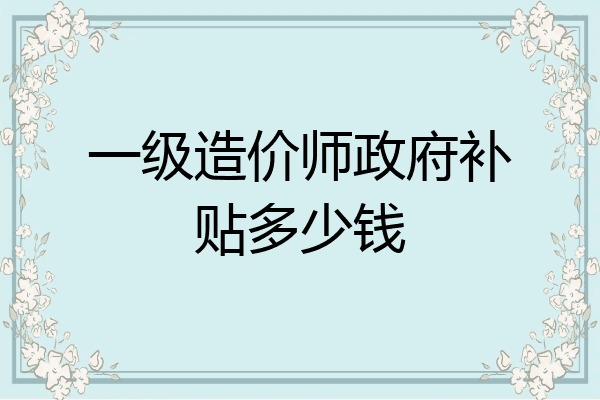 一级造价师政府补贴多少钱