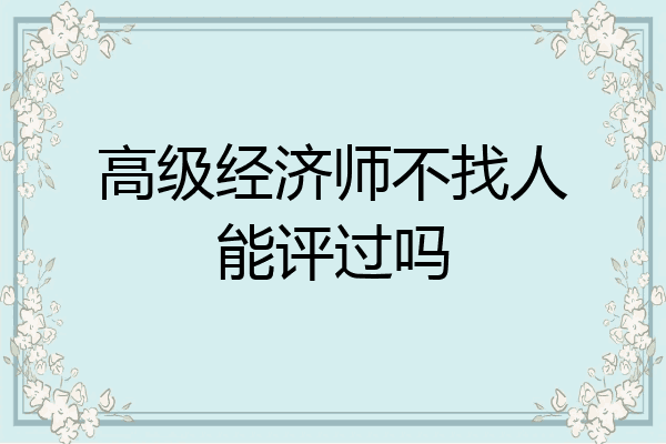 高级经济师不找人能评过吗