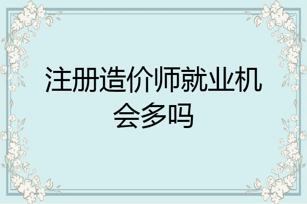 注册造价师就业机会多吗