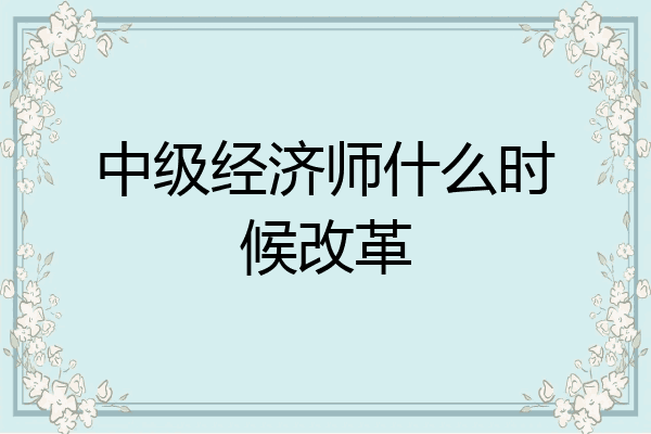 中级经济师什么时候改革