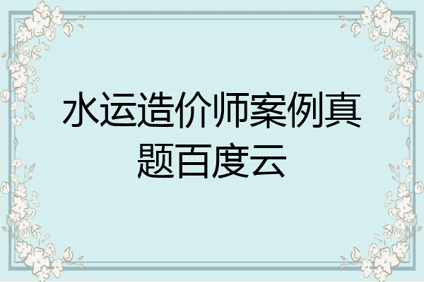 水运造价师案例真题百度云