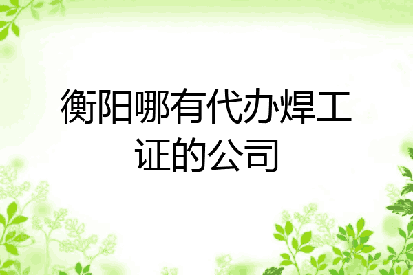 衡阳哪有代办焊工证的公司