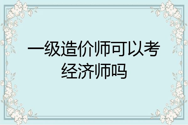 一级造价师可以考经济师吗