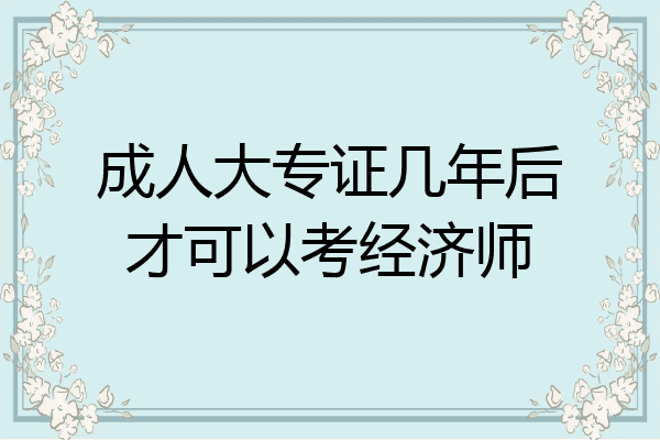 成人大专证几年后才可以考经济师
