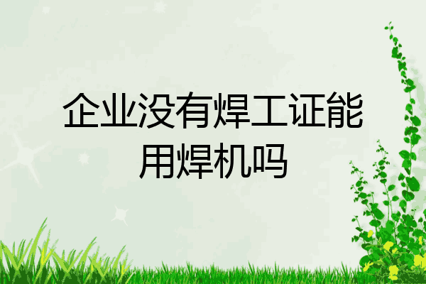 企业没有焊工证能用焊机吗