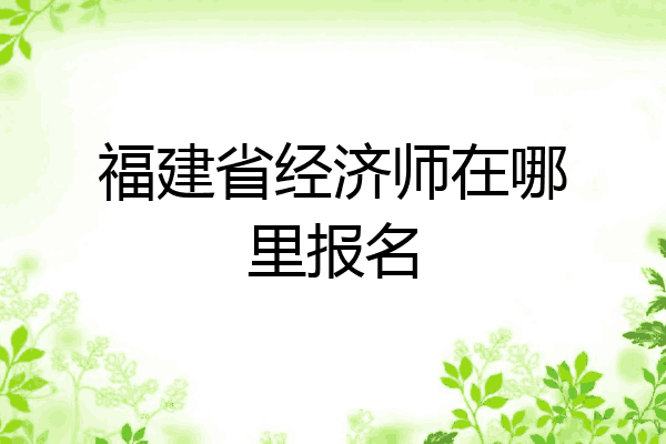福建省经济师在哪里报名
