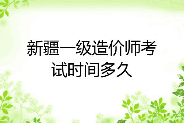 新疆一级造价师考试时间多久
