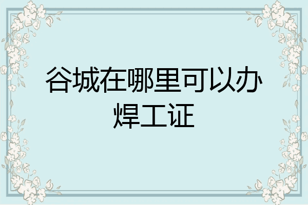 谷城在哪里可以办焊工证
