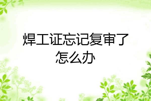 焊工证忘记复审了怎么办
