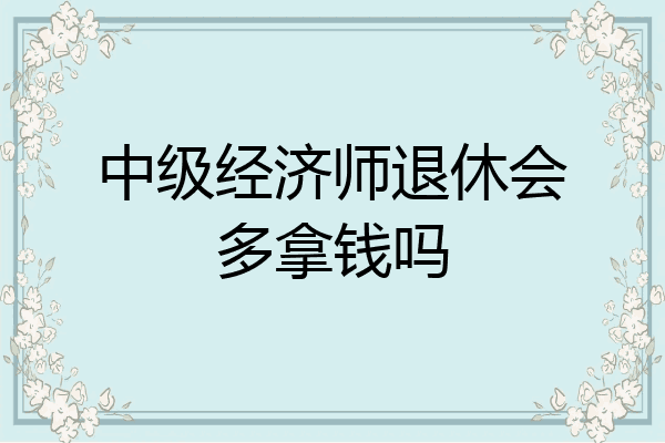 中级经济师退休会多拿钱吗