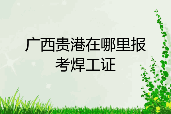 广西贵港在哪里报考焊工证