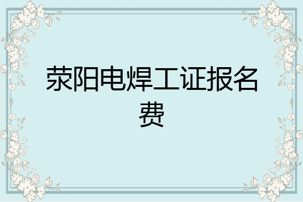荥阳电焊工证报名费