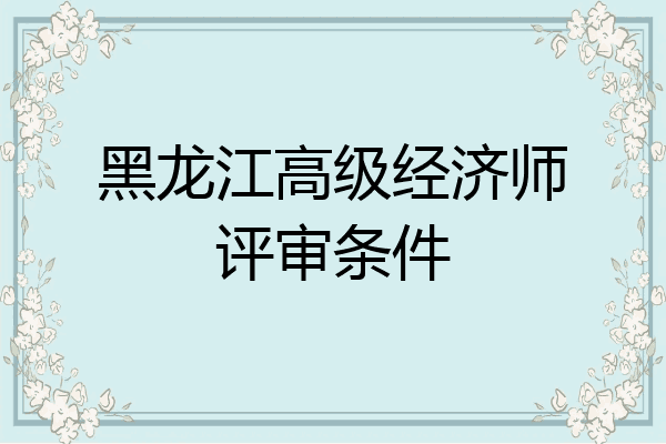 黑龙江高级经济师评审条件