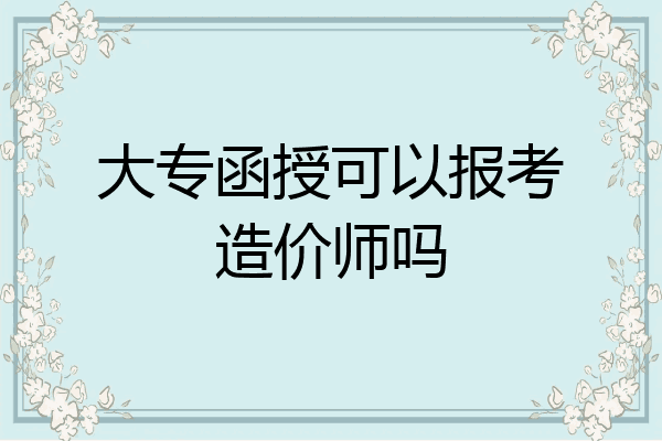 大专函授可以报考造价师吗