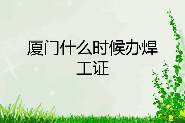 厦门什么时候办焊工证