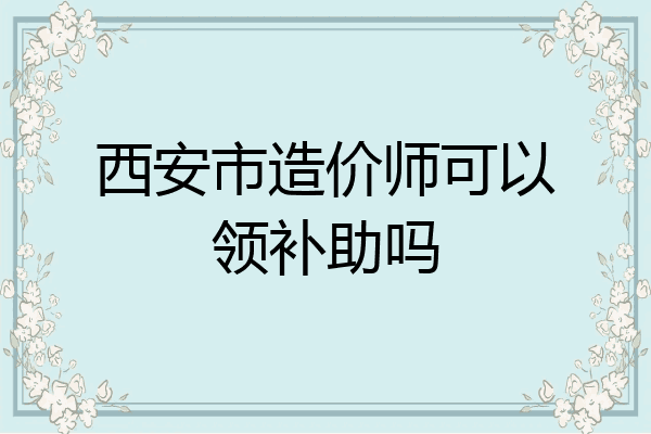 西安市造价师可以领补助吗