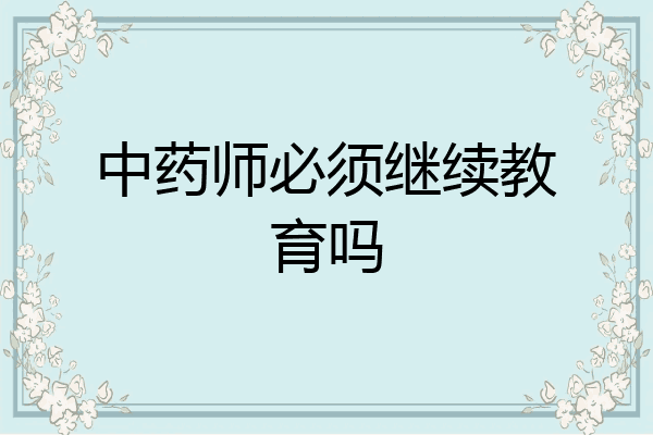 中药师必须继续教育吗