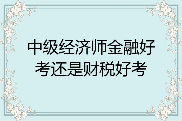 中级经济师金融好考还是财税好考