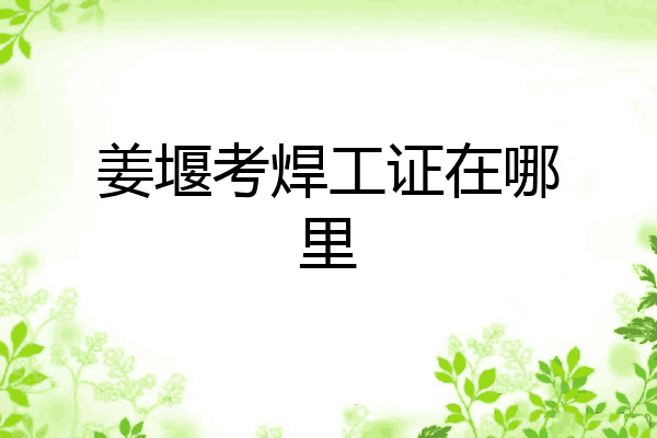 姜堰考焊工证在哪里