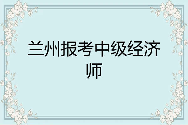 兰州报考中级经济师