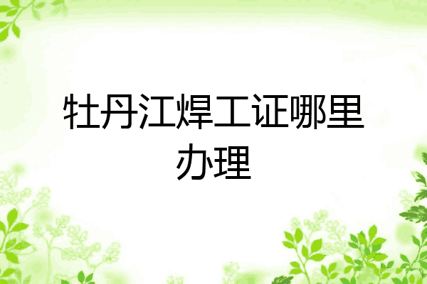 牡丹江焊工证哪里办理