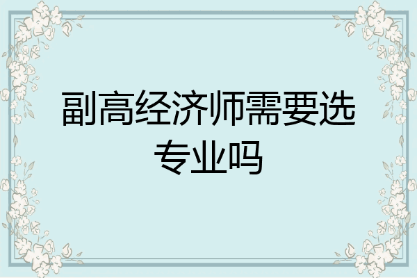 副高经济师需要选专业吗