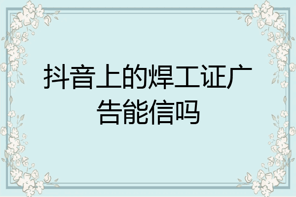 抖音上的焊工证广告能信吗