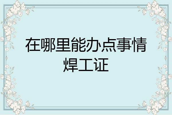 在哪里能办点事情焊工证