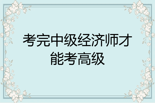 考完中级经济师才能考高级
