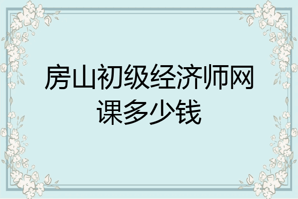 房山初级经济师网课多少钱