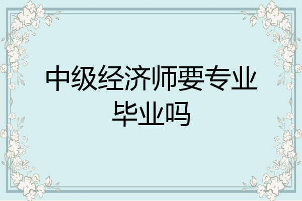 中级经济师要专业毕业吗
