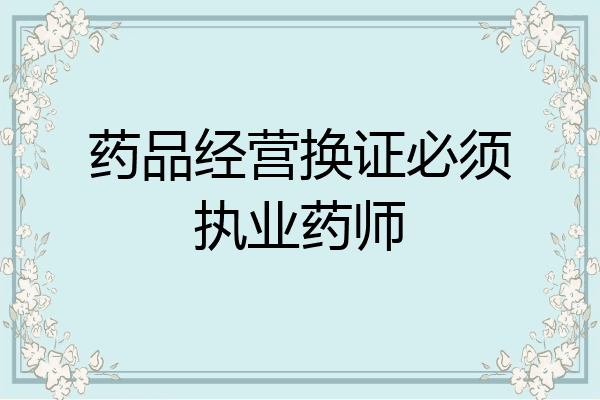 药品经营换证必须执业药师