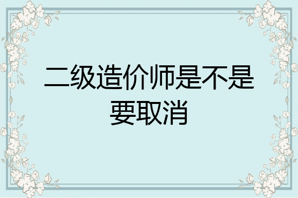 二级造价师是不是要取消